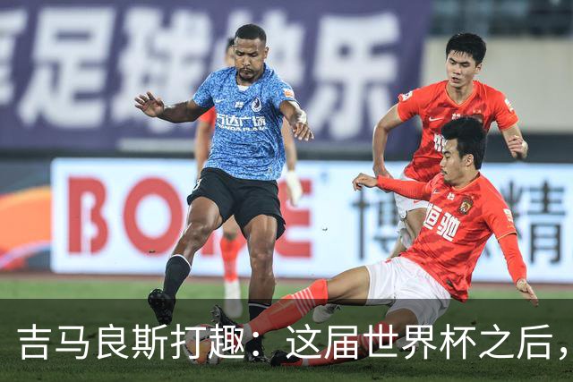 吉马良斯打趣：这届世界杯之后，我的职业生涯估计要缩短两年