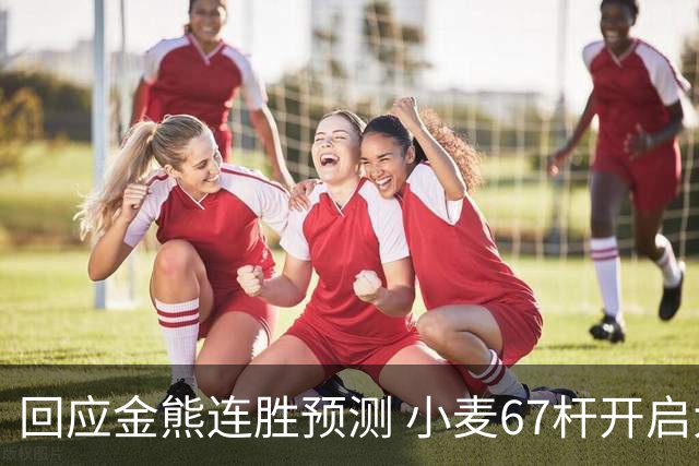回应金熊连胜预测 小麦67杆开启大师赛卫冕之旅