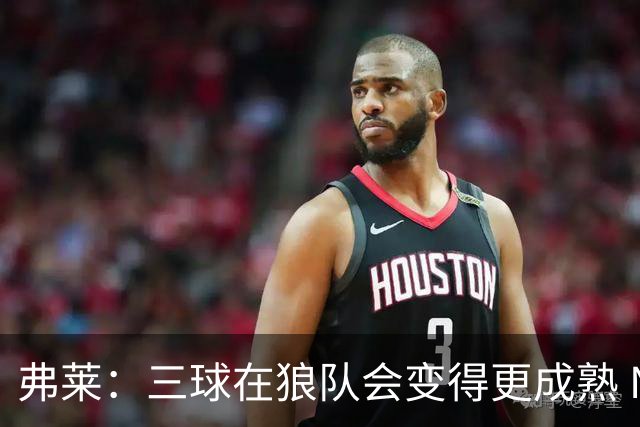 弗莱：三球在狼队会变得更成熟 NBA正式重回三巨头抱团时代