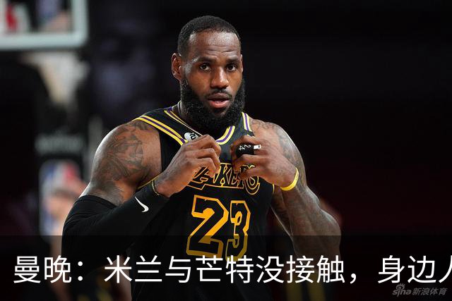曼晚：米兰与芒特没接触，身边人对传闻感到诧异，他预计留在曼联