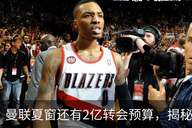 曼联夏窗还有2亿转会预算，揭秘拉爵买人价格上限！恐无新援参与集训
