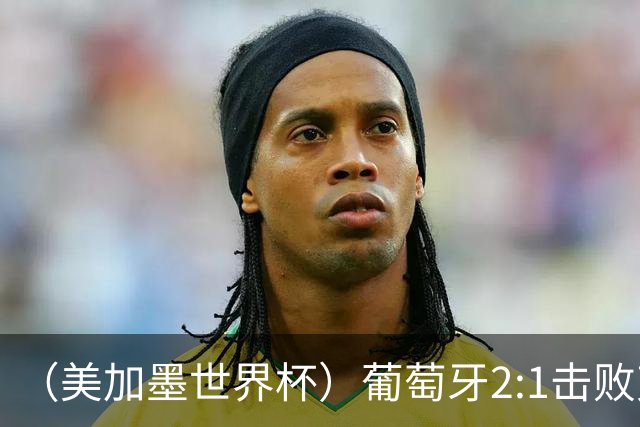 （美加墨世界杯）葡萄牙2:1击败克罗地亚 C罗获世界杯淘汰赛首球