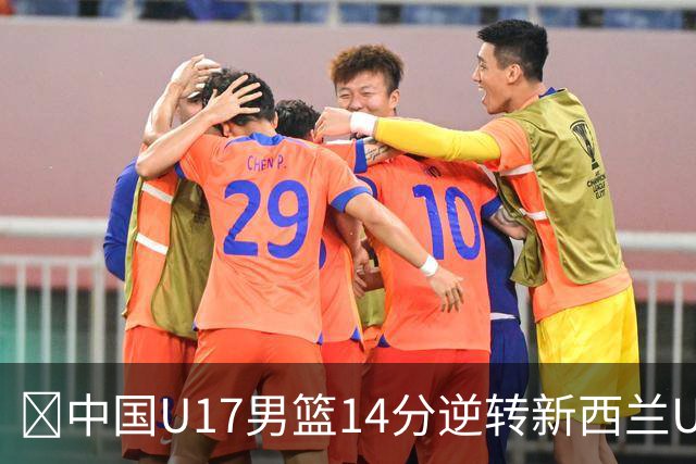 🏀中国U17男篮14分逆转新西兰U17男篮 张淳智24分 陈昱休11中2