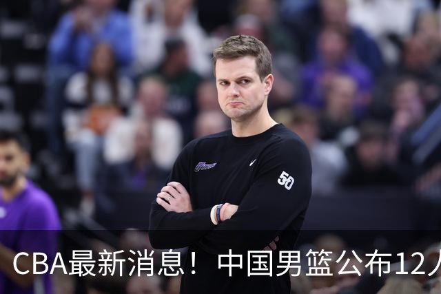CBA最新消息！中国男篮公布12人大名单，有球队报价胡金秋，石奎欲加盟香港金牛